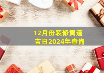 12月份装修黄道吉日2024年查询