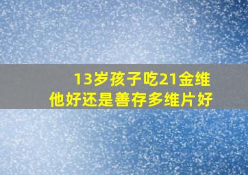 13岁孩子吃21金维他好还是善存多维片好