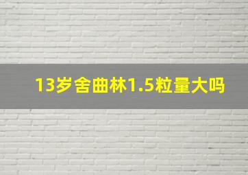 13岁舍曲林1.5粒量大吗