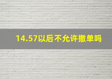 14.57以后不允许撤单吗