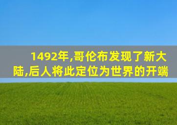 1492年,哥伦布发现了新大陆,后人将此定位为世界的开端