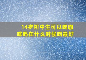 14岁初中生可以喝咖啡吗在什么时候喝最好