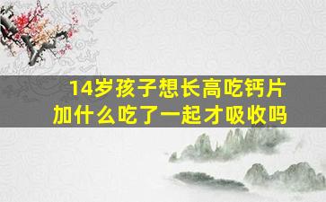 14岁孩子想长高吃钙片加什么吃了一起才吸收吗