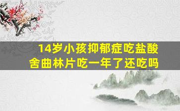 14岁小孩抑郁症吃盐酸舍曲林片吃一年了还吃吗