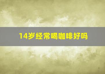 14岁经常喝咖啡好吗