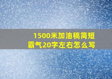 1500米加油稿简短霸气20字左右怎么写