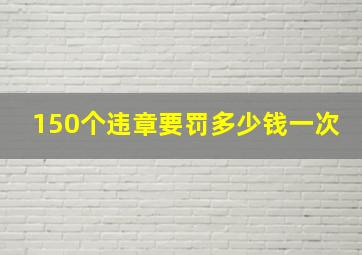 150个违章要罚多少钱一次