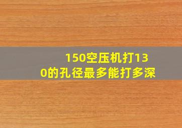 150空压机打130的孔径最多能打多深