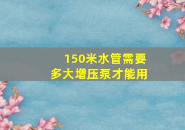 150米水管需要多大增压泵才能用