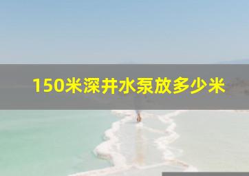 150米深井水泵放多少米