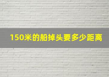 150米的船掉头要多少距离