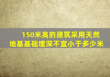 150米高的建筑采用天然地基基础埋深不宜小于多少米