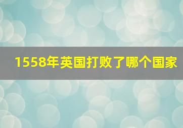 1558年英国打败了哪个国家