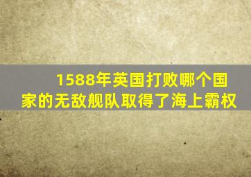 1588年英国打败哪个国家的无敌舰队取得了海上霸权