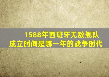 1588年西班牙无敌舰队成立时间是哪一年的战争时代