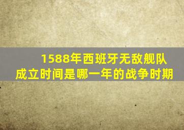 1588年西班牙无敌舰队成立时间是哪一年的战争时期