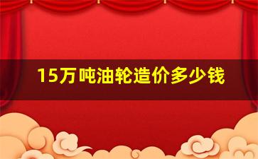 15万吨油轮造价多少钱