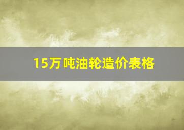 15万吨油轮造价表格