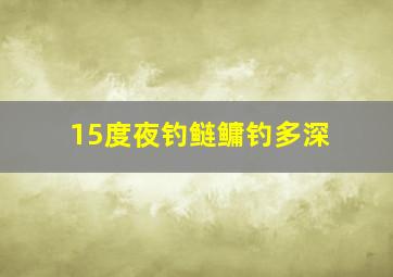 15度夜钓鲢鳙钓多深