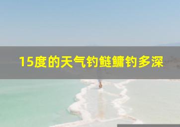 15度的天气钓鲢鳙钓多深