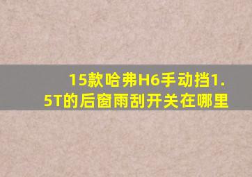 15款哈弗H6手动挡1.5T的后窗雨刮开关在哪里