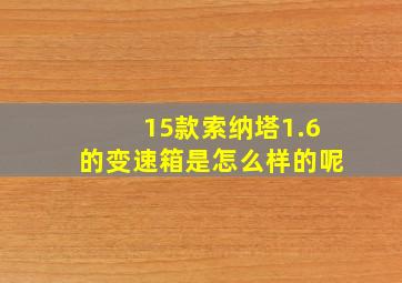 15款索纳塔1.6的变速箱是怎么样的呢