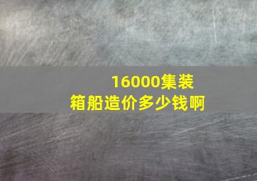 16000集装箱船造价多少钱啊