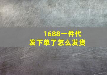 1688一件代发下单了怎么发货