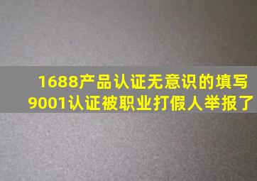 1688产品认证无意识的填写9001认证被职业打假人举报了