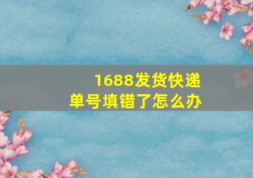 1688发货快递单号填错了怎么办