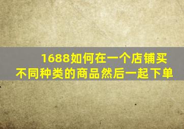 1688如何在一个店铺买不同种类的商品然后一起下单