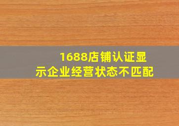 1688店铺认证显示企业经营状态不匹配