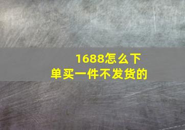 1688怎么下单买一件不发货的