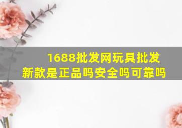 1688批发网玩具批发新款是正品吗安全吗可靠吗