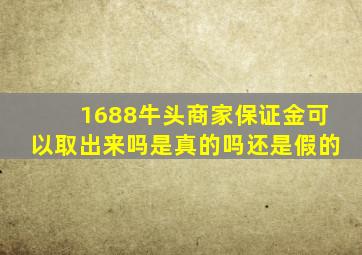 1688牛头商家保证金可以取出来吗是真的吗还是假的