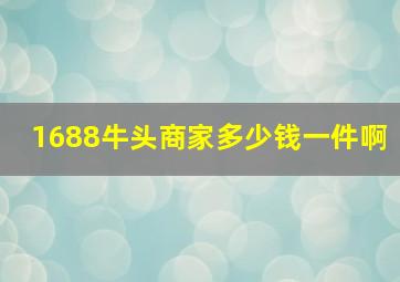 1688牛头商家多少钱一件啊