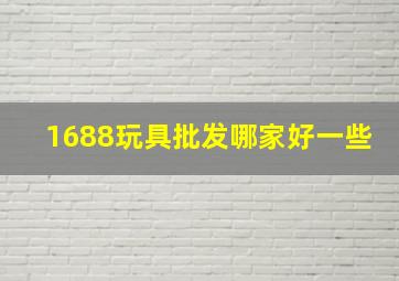 1688玩具批发哪家好一些