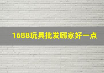 1688玩具批发哪家好一点