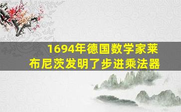 1694年德国数学家莱布尼茨发明了步进乘法器