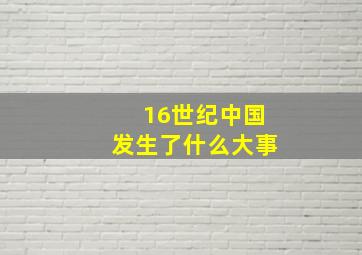 16世纪中国发生了什么大事