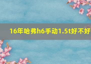 16年哈弗h6手动1.5t好不好