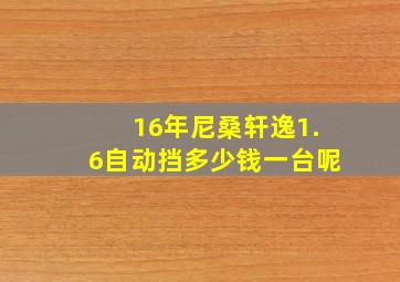 16年尼桑轩逸1.6自动挡多少钱一台呢