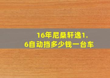 16年尼桑轩逸1.6自动挡多少钱一台车