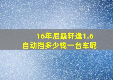 16年尼桑轩逸1.6自动挡多少钱一台车呢