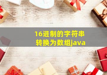 16进制的字符串转换为数组java