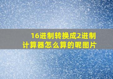 16进制转换成2进制计算器怎么算的呢图片