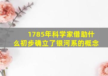 1785年科学家借助什么初步确立了银河系的概念