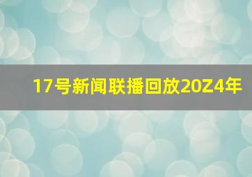 17号新闻联播回放20Z4年