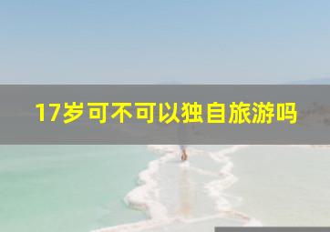 17岁可不可以独自旅游吗