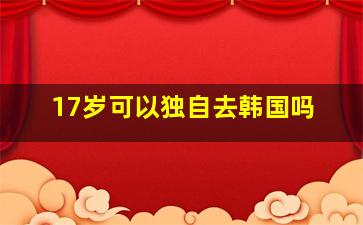 17岁可以独自去韩国吗